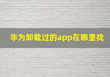 华为卸载过的app在哪里找