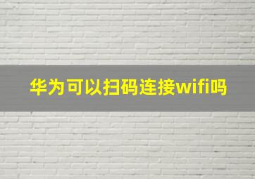 华为可以扫码连接wifi吗