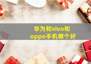 华为和vivo和oppo手机哪个好