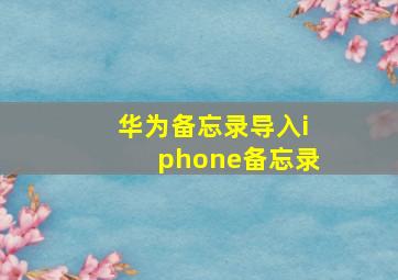 华为备忘录导入iphone备忘录