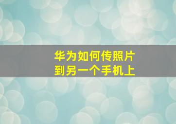 华为如何传照片到另一个手机上