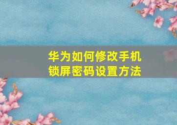 华为如何修改手机锁屏密码设置方法