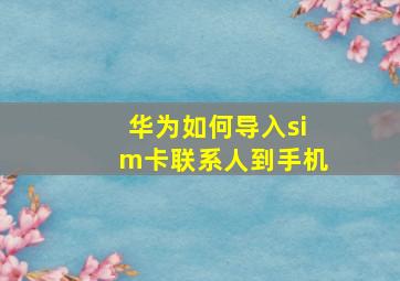 华为如何导入sim卡联系人到手机