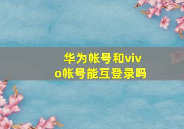 华为帐号和vivo帐号能互登录吗