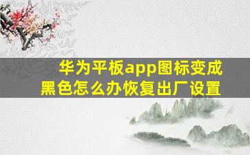 华为平板app图标变成黑色怎么办恢复出厂设置