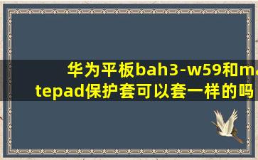 华为平板bah3-w59和matepad保护套可以套一样的吗