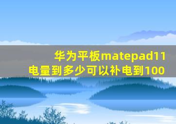 华为平板matepad11电量到多少可以补电到100