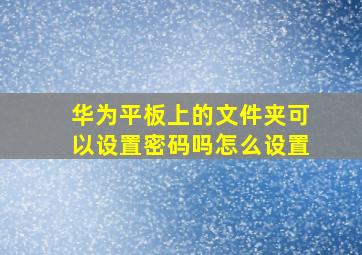 华为平板上的文件夹可以设置密码吗怎么设置