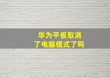 华为平板取消了电脑模式了吗