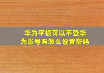 华为平板可以不登华为账号吗怎么设置密码