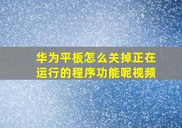 华为平板怎么关掉正在运行的程序功能呢视频