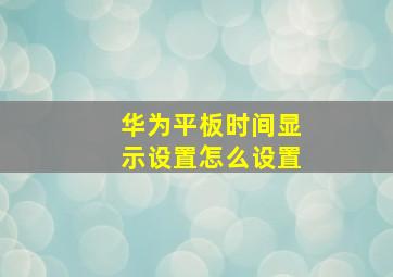 华为平板时间显示设置怎么设置