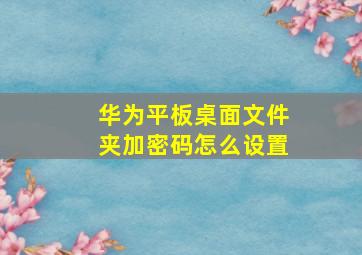 华为平板桌面文件夹加密码怎么设置