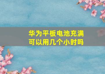 华为平板电池充满可以用几个小时吗