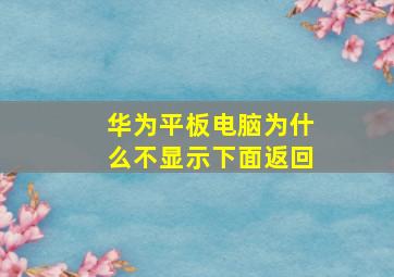 华为平板电脑为什么不显示下面返回