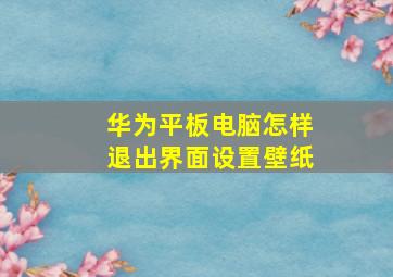 华为平板电脑怎样退出界面设置壁纸