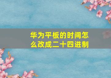 华为平板的时间怎么改成二十四进制