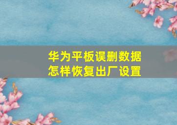 华为平板误删数据怎样恢复出厂设置