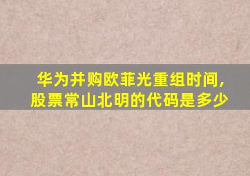 华为并购欧菲光重组时间,股票常山北明的代码是多少