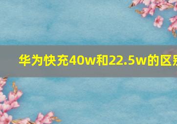 华为快充40w和22.5w的区别