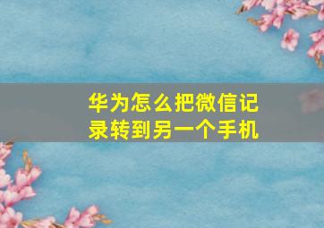 华为怎么把微信记录转到另一个手机