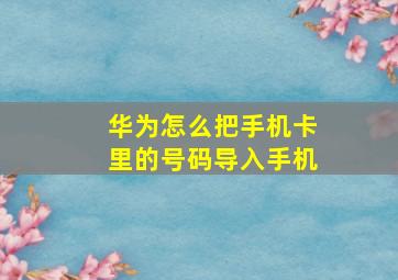 华为怎么把手机卡里的号码导入手机