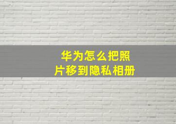 华为怎么把照片移到隐私相册