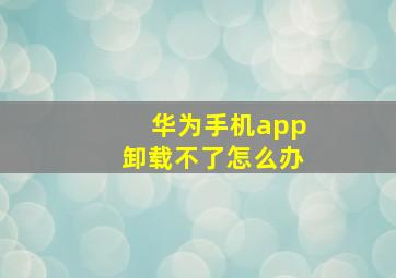 华为手机app卸载不了怎么办