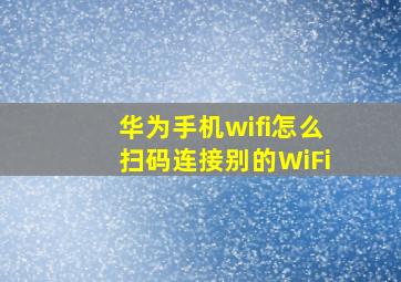 华为手机wifi怎么扫码连接别的WiFi