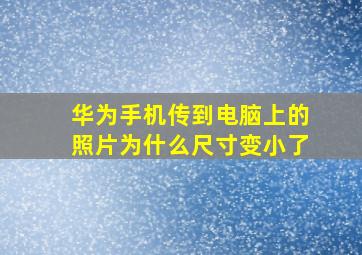 华为手机传到电脑上的照片为什么尺寸变小了