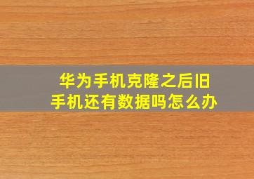 华为手机克隆之后旧手机还有数据吗怎么办