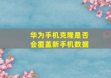 华为手机克隆是否会覆盖新手机数据