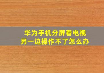 华为手机分屏看电视另一边操作不了怎么办