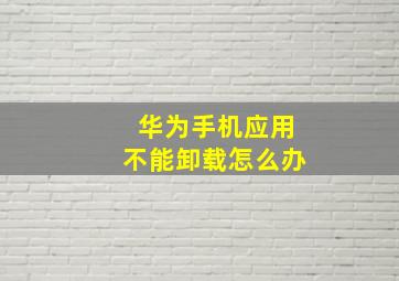 华为手机应用不能卸载怎么办