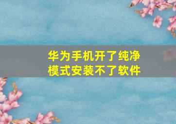 华为手机开了纯净模式安装不了软件