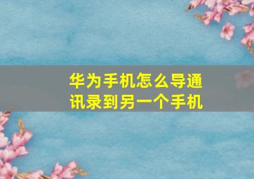 华为手机怎么导通讯录到另一个手机