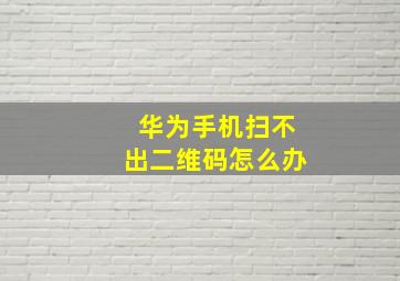 华为手机扫不出二维码怎么办