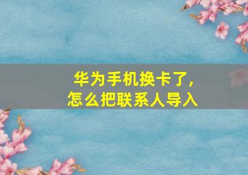 华为手机换卡了,怎么把联系人导入