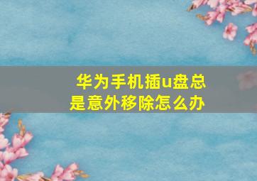 华为手机插u盘总是意外移除怎么办