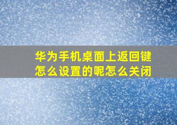 华为手机桌面上返回键怎么设置的呢怎么关闭