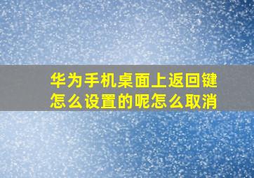 华为手机桌面上返回键怎么设置的呢怎么取消