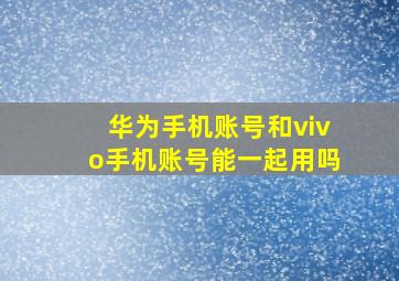 华为手机账号和vivo手机账号能一起用吗