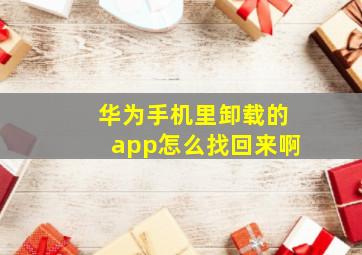 华为手机里卸载的app怎么找回来啊