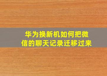 华为换新机如何把微信的聊天记录迁移过来