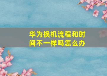 华为换机流程和时间不一样吗怎么办