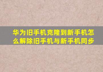 华为旧手机克隆到新手机怎么解除旧手机与新手机同步