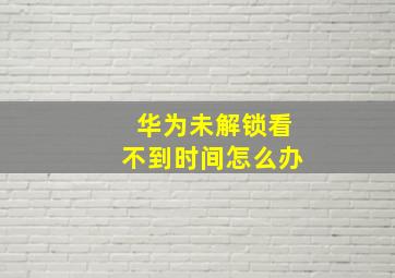 华为未解锁看不到时间怎么办