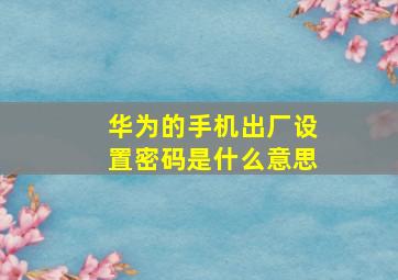 华为的手机出厂设置密码是什么意思