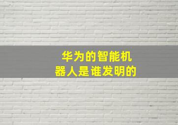 华为的智能机器人是谁发明的