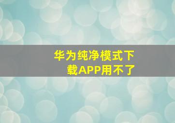 华为纯净模式下载APP用不了